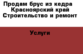 Продам брус из кедра - Красноярский край Строительство и ремонт » Услуги   . Красноярский край